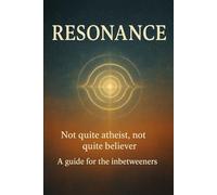 Resonance: Not quite atheist , not quite believer a guide for the inbetweeners , a different spiritual perspective on life and death