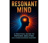 Resonant Mind: A Practical Guide to Psychic Abilities and Consciousness Mastery