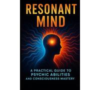Resonant Mind: A Practical Guide to Psychic Abilities and Consciousness Mastery