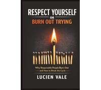 Respect Yourself or Burn Out Trying: Why Responsible People Burn Out and How to Break the Cycle