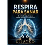 Respira para sanar: el método Ujjayko para superar el asma y la bronquitis