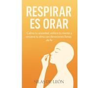 RESPIRAR ES ORAR: Calma tu ansiedad, enfoca tu mente y renueva tu alma con devociones llenas de fe