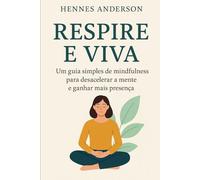 Respire e Viva: Um guia simples de mindfulness para desacelerar a mente e ganhar mais presença
