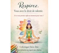 Respirez. Vous avez le droit de ralentir.: Un cahier de coloriage bien être pour découvrir le yoga et les chakras, se détendre et créer son propre enchainement.