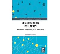 Responsibility Collapses: Why Moral Responsibility is Impossible (Routledge Studies in Ethics and Moral Theory)