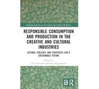 Responsible Consumption and Production in the Creative and Cultural Industries: Actions, Policies, and Strategies for a Sustainable Future (Routledge Research in the Creative and Cultural Industries)