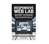 RESPONSIVE WEB LAB MASTERY TECHNIQUES: 70 Exercises to Craft User Friendly Sites and Apps Optimized for All Devices From Frontend Design to Backend Logic