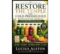 Restore the Temple: The Cold-Pressed Juice Kingdom Bible: The Super-Extended Guide to Whole-Food Juicing, Ingredient Wisdom, Faith Centered Wellness, and Real Life Juice System