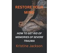 RESTORE YOUR MIND: HOW TO GET RID OF MEMORIES OF SEVERE TRAUMA