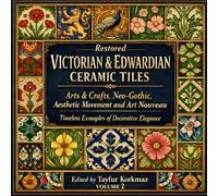 Restored Victorian & Edwardian Ceramic Tiles - Volume 2: Arts & Crafts, Neo-Gothic, Aesthetic Movement and Art Nouveau - Timeless Examples of ... Tiles: Ceramics from Ancient to Contemporary)