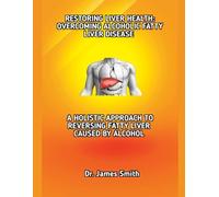RESTORING LIVER HEALTH: OVERCOMING ALCOHOLIC FATTY LIVER DISEASE: A HOLISTIC APPROACH TO REVERSING FATTY LIVER CAUSED BY ALCOHOL