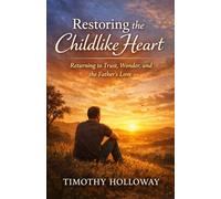 Restoring the Childlike Heart: Returning to Trust, Wonder and the Father’s Love