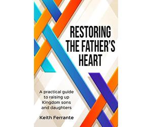 Restoring the Father's Heart: A Practical Guide to Raising Up Kingdom Sons and Daughters