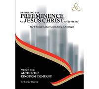 Restoring the Preeminence of Jesus Christ in Business: Ultimate Unfair Competitive Advantage!: Volume 2 (Authentic Kingdom Company)