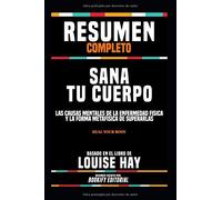 Resumen Completo “Sana Tu Cuerpo: Las Causas Mentales De La Enfermedad Fisica Y La Forma Metafisica De Superarlas (Heal Your Body)” - Basado En El Libro De Louise Hay (Spanish Edition)