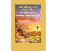 Resurrection Healing: Easter's Gift of Renewal and Freedom: A Faith-Filled Guide to Claiming Christ's Atoning Power for Your Deepest Wounds and Hurts.