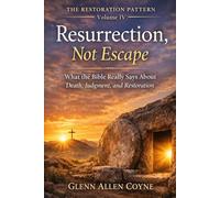 Resurrection, Not Escape: What the Bible Really Says About Death, Judgment, and Restoration (The Restoration Pattern)