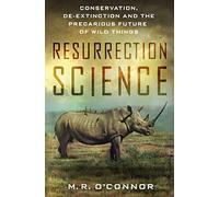 Resurrection Science: Conservation, De-Extinction and the Precarious Future of Wild Things