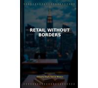 Retail Without Borders: How Retail Changed with the Digital Age, and How to Design a Business That Travels across channels, markets and borders