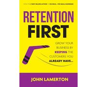 Retention First: Grow Your Business By Keeping The Customers You Already Have... (Small Business Books from John Lamerton)