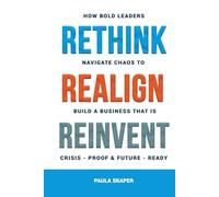 Rethink, Realign, Reinvent: How Bold Leaders Navigate Chaos to Build a Business that is Crisis-Proof and Future-Ready