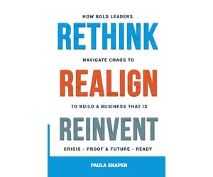 Rethink, Realign, Reinvent: How Bold Leaders Navigate Chaos to Build a Business that is Crisis-Proof and Future-Ready