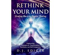 Rethink Your Mind: Breaking Free from Negative Thinking: Empowering Strategies for Eliminating Negative Thinking, Transformation, Resilience, and Self-Compassion