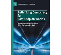 Rethinking Democracy for Post-Utopian Worlds: Alternative Political Projects After the Sovereign State (Palgrave Studies in Utopianism)