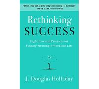 Rethinking Success: Eight Essential Practices for Finding Meaning in Work and Life - A Holistic Guide to Professional Fulfillment and Personal Values