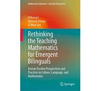 Rethinking the Teaching Mathematics for Emergent Bilinguals: Korean Teacher Perspectives and Practices in Culture, Language, and Mathematics (Mathematics Education - An Asian Perspective)