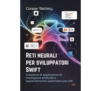 Reti neurali per sviluppatori Swift: Creazione di applicazioni di intelligenza artificiale e apprendimento automatico per iOS