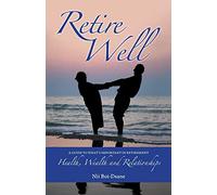 Retire Well: A guide to what's important in retirement: Health, Wealth and Relationships