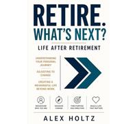 RETIRE. What's Next? LIFE AFTER RETIREMENT: Self Discovery in Later Years. Understanding Your Personal Journey, Adjusting to Change and Creating a Meaningful Life Beyond Work