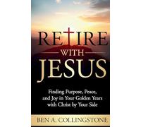 Retire With Jesus: Finding Purpose, Peace, and Joy In Your Golden Years with Christ by Your Side (The Ben A. Collingstone Faith Series)