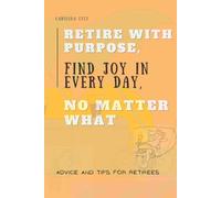 Retire with Purpose, Find Joy in Every Day, No Matter What - Advice and Tips for Retirees