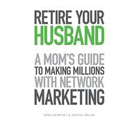 Retire Your Husband: A Mom's Guide to Making Millions with Network Marketing