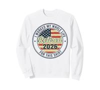 Retired 2026 I Worked My Whole Life For This Shirt Sweatshirt
