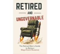 Retired and Ungovernable: The Retired Man's Guide to Being a Magnificent Nuisance