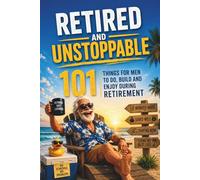 Retired and Unstoppable: 101 Things For Men To Do, Build and Enjoy During Retirement