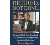 Retired. Not Done. How to Publish Your First Book and Turn Your Life Experience Into Monthly Income: A Step-by-Step Guide for Retired Professionals Over 55 to Publish on Amazon KDP