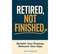 Retired, Not Finished: Reclaim Your Purpose, Reinvent Your Days