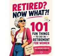 RETIRED? NOW WHAT?!: 101 Fun Things to Do in Retirement for Women- Activities, Hobbies, Adventures, Creative Ideas, Bucket List Inspiration & Simple Joys for Life After Work