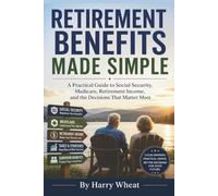 RETIREMENT BENEFITS MADE SIMPLE: A Practical Guide to Social Security, Medicare, Retirement Income, and the Decisions That Matter Most