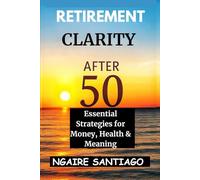 RETIREMENT CLARITY AFTER 50: Essential Strategies for Money, Health & Meaning (THE CLARITY & GROWTH COLLECTION)