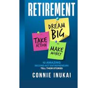 Retirement: Dream Big, Take Action, Make Money: 10 Amazing Second-Act Entrepreneurs Tell Their Stories