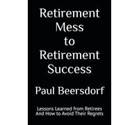 Retirement Mess to Retirement Success: Lessons Learned from Retirees And How to Avoid Their Regrets