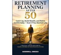 Retirement Planning After 50: Catch Up, Build Wealth, and Retire Comfortably Even If You Started Late - A Practical, Step-by-Step Guide to Taking Control of Your Financial Future