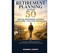 Retirement Planning After 50: Catch Up, Build Wealth, and Retire Comfortably Even If You Started Late - A Practical, Step-by-Step Guide to Taking Control of Your Financial Future