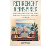 Retirement Reinspired: Use Your Skills and Passions to Create Flexible, Profitable Income Streams and a Meaningful Life After 55