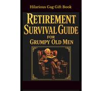 Retirement Survival Guide for Grumpy Old Men (Because Everything Hurts and Nobody Listens): A Hilarious Gag Gift Book for Retired Husbands, Dads & Grumpy Old Legends (Bin There, Done That)